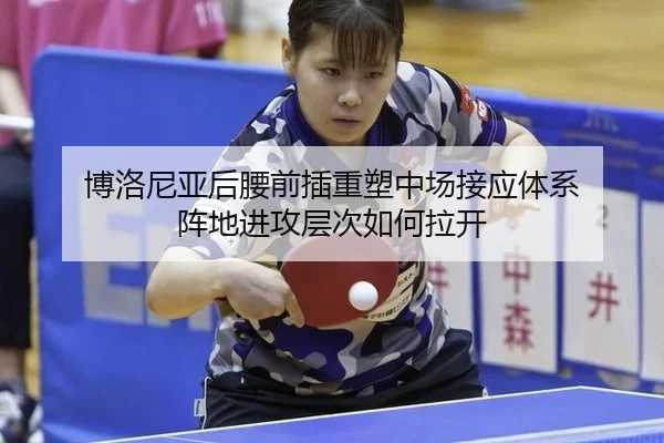 博洛尼亚后腰前插重塑中场接应体系 阵地进攻层次如何拉开